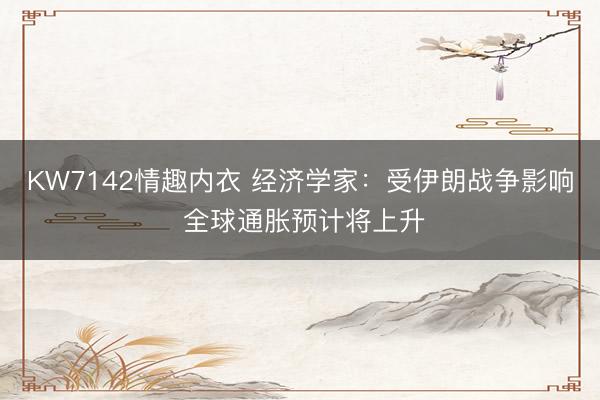 KW7142情趣内衣 经济学家：受伊朗战争影响 全球通胀预计将上升