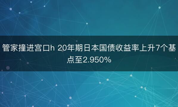 管家撞进宫口h 20年期日本国债收益率上升7个基点至2.950%