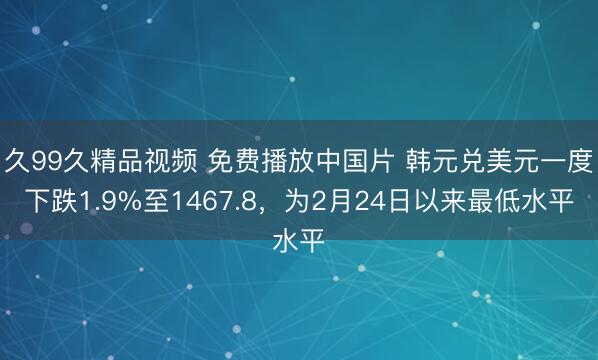 久99久精品视频 免费播放中国片 韩元兑美元一度下跌1.9%至1467.8，为2月24日以来最低水平