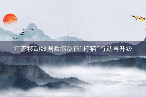 江苏移动数据赋能反诈“打猫”行动再升级