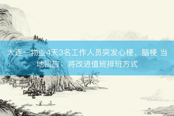 大连一物业4天3名工作人员突发心梗、脑梗 当地回应：将改进值班排班方式