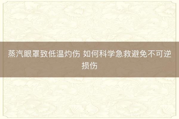 蒸汽眼罩致低温灼伤 如何科学急救避免不可逆损伤