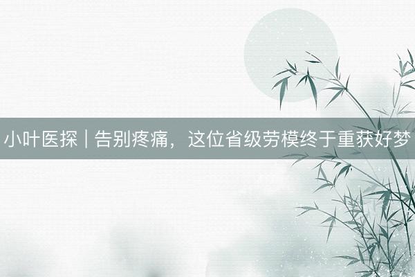小叶医探 | 告别疼痛，这位省级劳模终于重获好梦