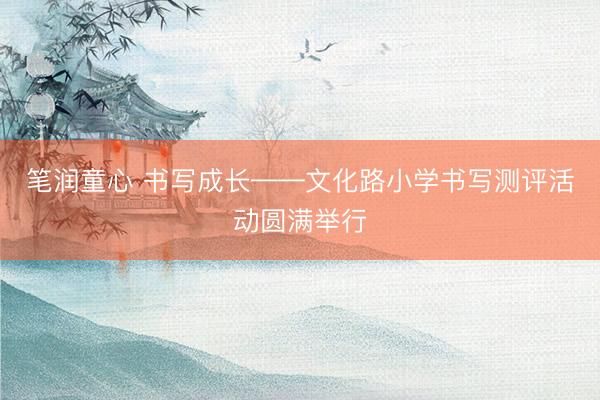 笔润童心 书写成长——文化路小学书写测评活动圆满举行