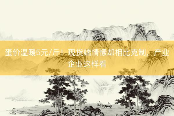 蛋价温暖5元/斤！现货端情愫却相比克制，产业企业这样看