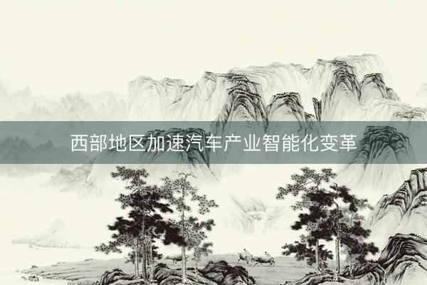 西部地区加速汽车产业智能化变革
