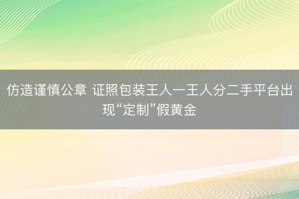 仿造谨慎公章 证照包装王人一王人分二手平台出现“定制”假黄金