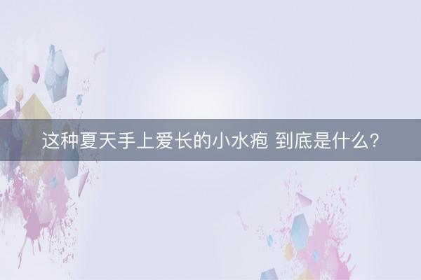 这种夏天手上爱长的小水疱 到底是什么？
