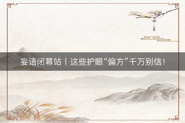 妄语闭幕站丨这些护眼“偏方”千万别信！