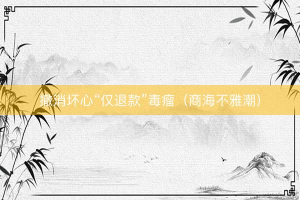 撤消坏心“仅退款”毒瘤（商海不雅潮）