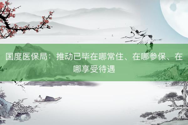 国度医保局：推动已毕在哪常住、在哪参保、在哪享受待遇