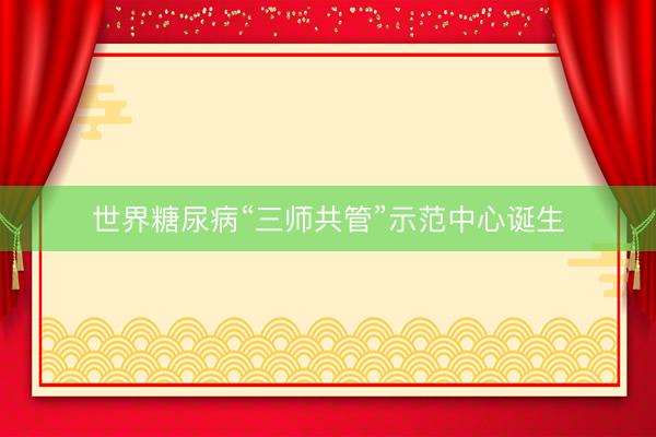 世界糖尿病“三师共管”示范中心诞生
