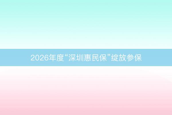 2026年度“深圳惠民保”绽放参保