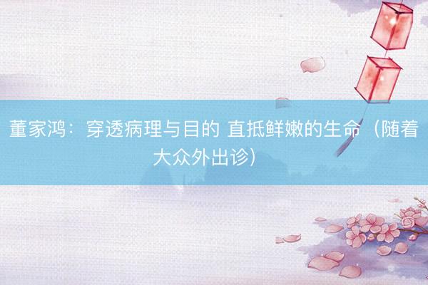 董家鸿：穿透病理与目的 直抵鲜嫩的生命（随着大众外出诊） 