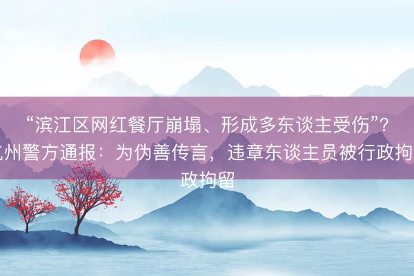 “滨江区网红餐厅崩塌、形成多东谈主受伤”？杭州警方通报：为伪善传言，违章东谈主员被行政拘留