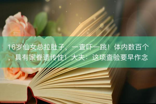 16岁仙女总拉肚子，一查吓一跳！体内数百个，具有家眷遗传性！大夫：这项查验要早作念
