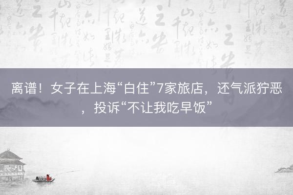 离谱！女子在上海“白住”7家旅店，还气派狞恶，投诉“不让我吃早饭”