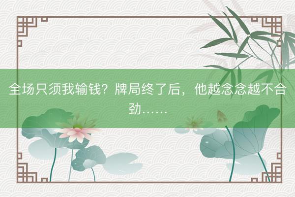 全场只须我输钱？牌局终了后，<a href=
