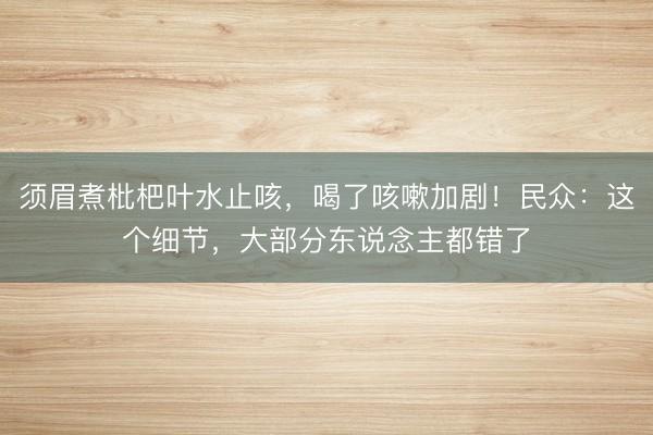 须眉煮枇杷叶水止咳,喝了咳嗽加剧!民众:这个细节,大部分东说念主都错了