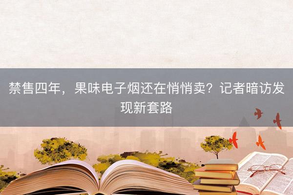 禁售四年，果味电子烟还在悄悄卖？记者暗访发现新套路