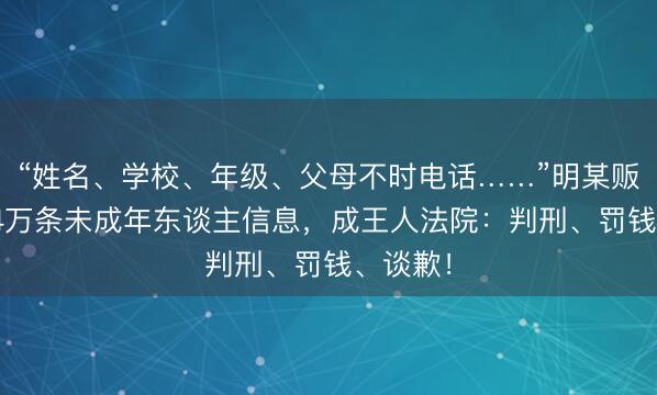 “姓名、学校、年级、父母不时电话……”明某贩卖近1.4万条未成年东谈主信息，成王人法院：判刑、罚钱、谈歉！