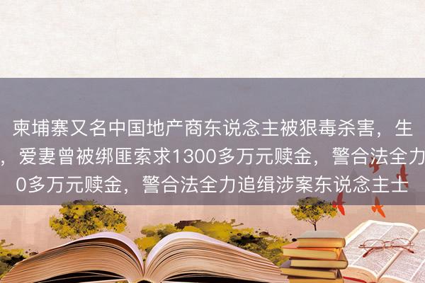 柬埔寨又名中国地产商东说念主被狠毒杀害，生前遭收尾殴打及施虐，爱妻曾被绑匪索求1300多万元赎金，警合法全力追缉涉案东说念主士