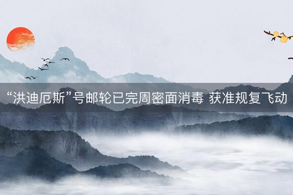 “洪迪厄斯”号邮轮已完周密面消毒 获准规复飞动