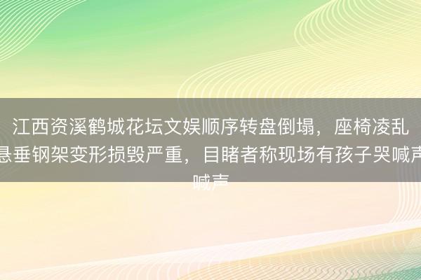 江西资溪鹤城花坛文娱顺序转盘倒塌，座椅凌乱悬垂钢架变形损毁严重，目睹者称现场有孩子哭喊声