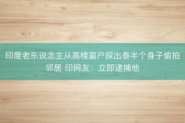 印度老东说念主从高楼窗户探出泰半个身子偷拍邻居 印网友:立即逮捕他