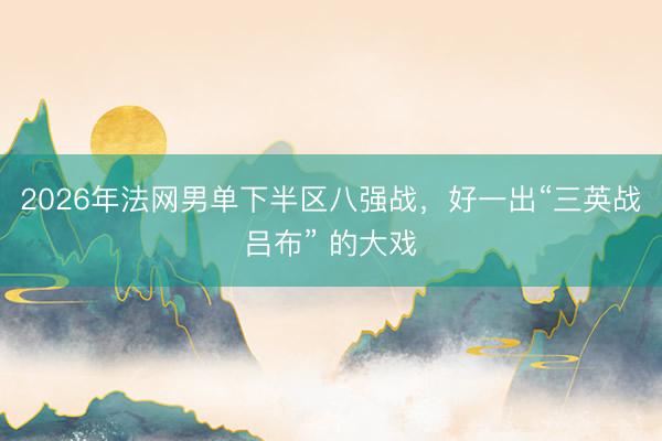 2026年法网男单下半区八强战，好一出“三英战吕布” 的大戏