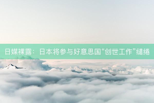日媒裸露：日本将参与好意思国“创世工作”缱绻
