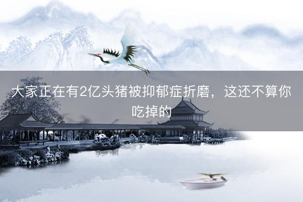 大家正在有2亿头猪被抑郁症折磨，这还不算你吃掉的
