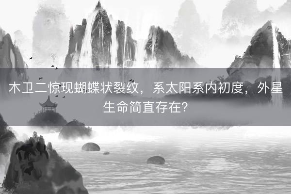 木卫二惊现蝴蝶状裂纹，系太阳系内初度，外星生命简直存在？