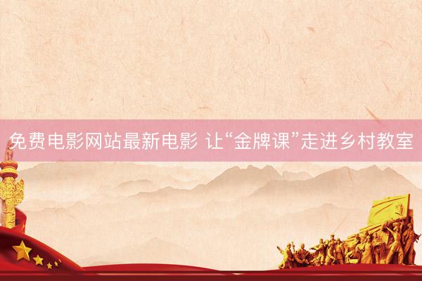 免费电影网站最新电影 让“金牌课”走进乡村教室