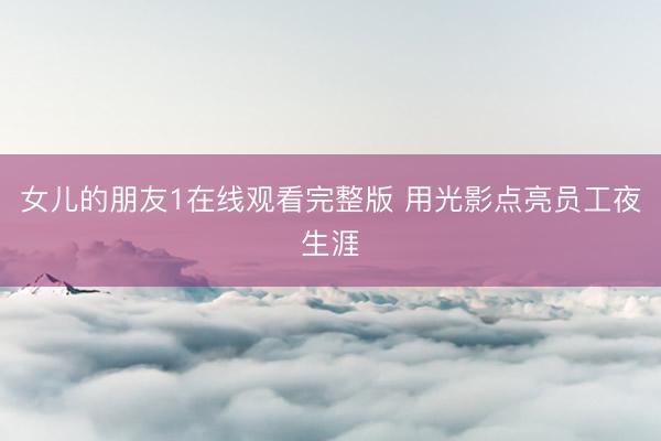 女儿的朋友1在线观看完整版 用光影点亮员工夜生涯