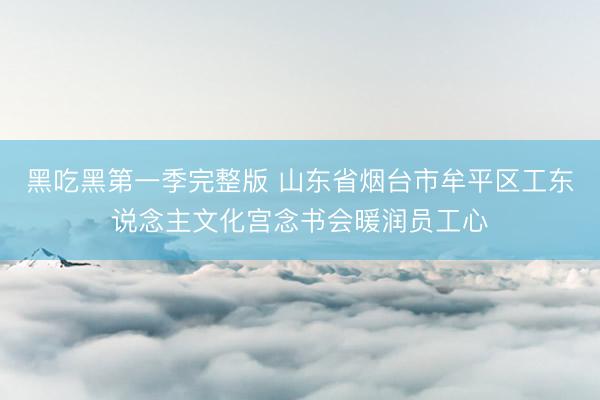 黑吃黑第一季完整版 山东省烟台市牟平区工东说念主文化宫念书会暖润员工心
