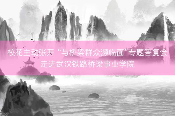 校花主动张开 “与桥梁群众濒临面”专题答复会走进武汉铁路桥梁事业学院
