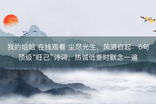 我的姐姐 在线观看 尘尽光生，风浪自起：6句顶级“旺己”诗词，热诚低垂时默念一遍