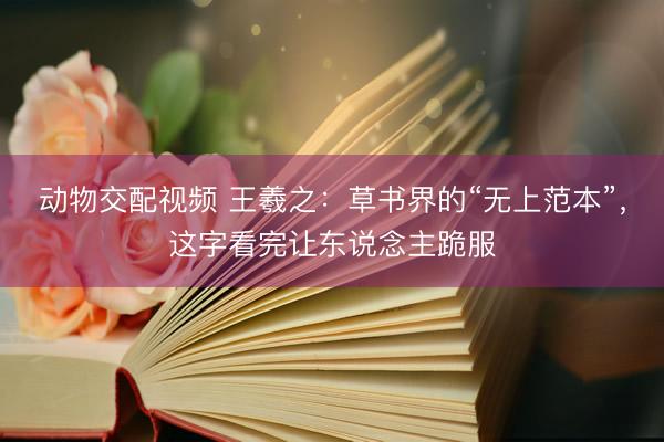 动物交配视频 王羲之：草书界的“无上范本”，这字看完让东说念主跪服