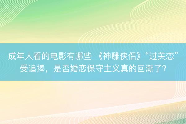 成年人看的电影有哪些 《神雕侠侣》“过芙恋”受追捧，是否婚恋保守主义真的回潮了？