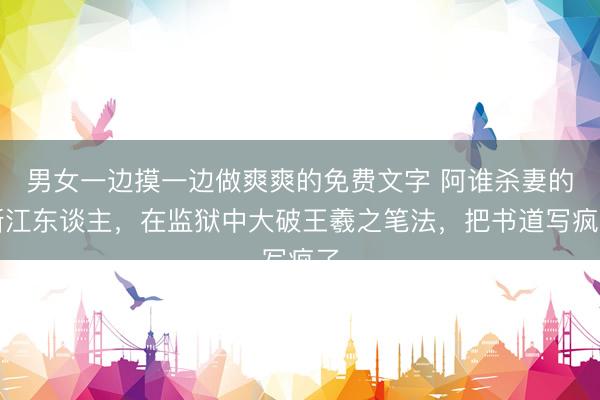 男女一边摸一边做爽爽的免费文字 阿谁杀妻的浙江东谈主，在监狱中大破王羲之笔法，把书道写疯了