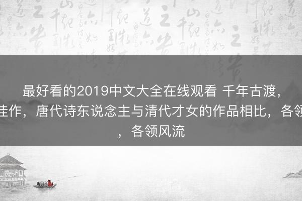 最好看的2019中文大全在线观看 千年古渡，两首佳作，唐代诗东说念主与清代才女的作品相比，各领风流