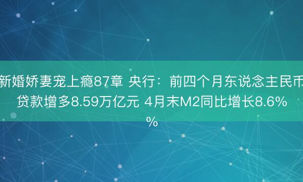 新婚娇妻宠上瘾87章 央行：前四个月东说念主民币贷款增多8.59万亿元 4月末M2同比增长8.6%