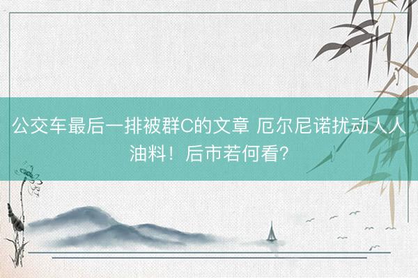 公交车最后一排被群C的文章 厄尔尼诺扰动人人油料！后市若何看？