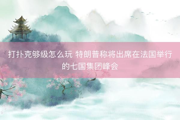 打扑克够级怎么玩 特朗普称将出席在法国举行的七国集团峰会