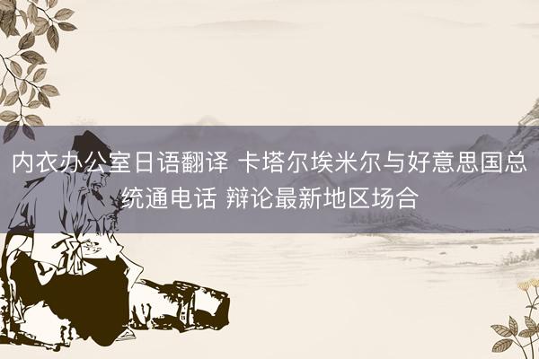 内衣办公室日语翻译 卡塔尔埃米尔与好意思国总统通电话 辩论最新地区场合