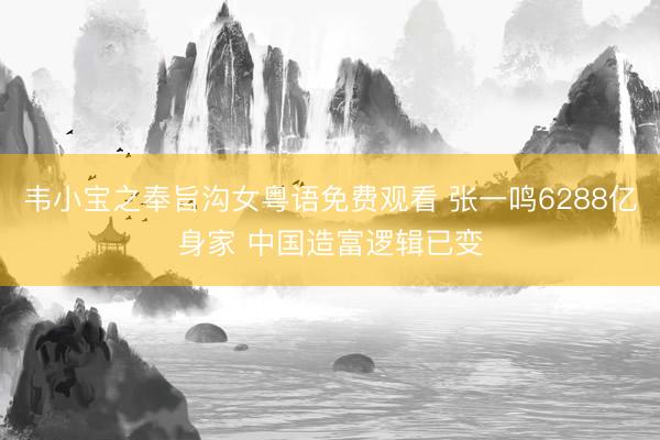 韦小宝之奉旨沟女粤语免费观看 张一鸣6288亿身家 中国造富逻辑已变
