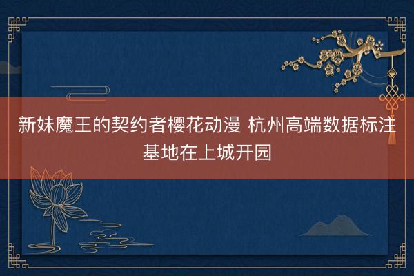 新妹魔王的契约者樱花动漫 杭州高端数据标注基地在上城开园