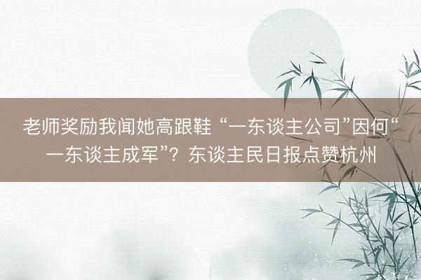 老师奖励我闻她高跟鞋 “一东谈主公司”因何“一东谈主成军”？东谈主民日报点赞杭州