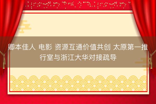 卿本佳人 电影 资源互通价值共创 太原第一推行室与浙江大华对接疏导
